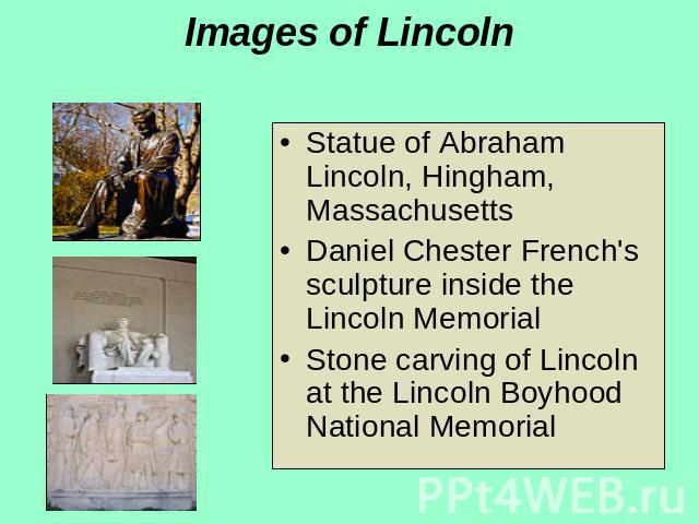 Images of Lincoln Statue of Abraham Lincoln, Hingham, Massachusetts Daniel Chester French's sculpture inside the Lincoln Memorial Stone carving of Lincoln at the Lincoln Boyhood National Memorial