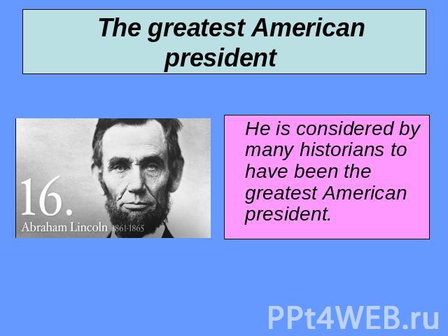 The greatest American president He is considered by many historians to have been the greatest American president.