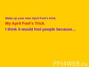 Make up your own April Fool’s trick.My April Fool’s Trick.I think it would fool