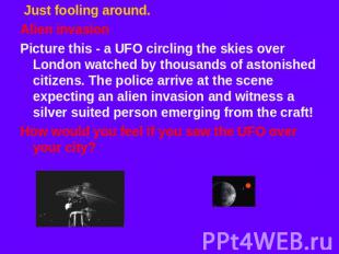 Just fooling around. Alien invasionPicture this - a UFO circling the skies over