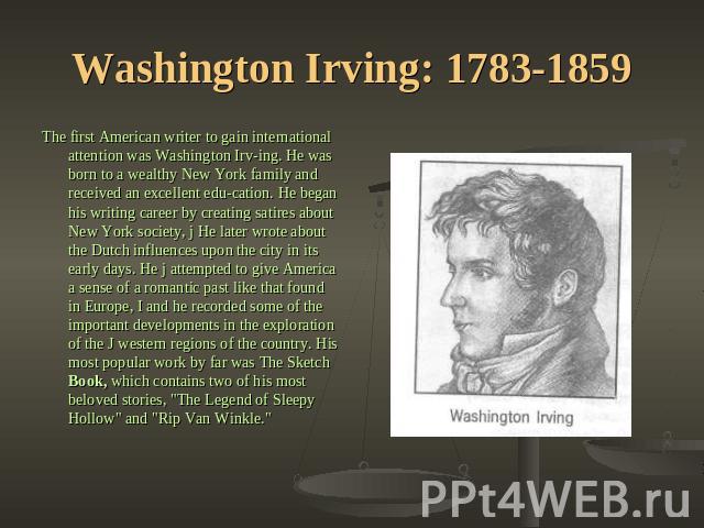 Washington Irving: 1783-1859 The first American writer to gain international attention was Washington Irving. He was born to a wealthy New York family and received an excellent education. He began his writing career by creating satires about New Yor…