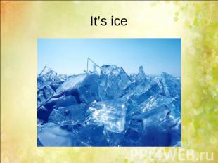 It’s ice