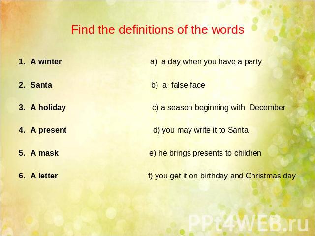 Find the definitions of the words A winter a) a day when you have a partySanta b) a false faceA holiday c) a season beginning with DecemberA present d) you may write it to SantaA mask e) he brings presents to childrenA letter f) you get it on birthd…