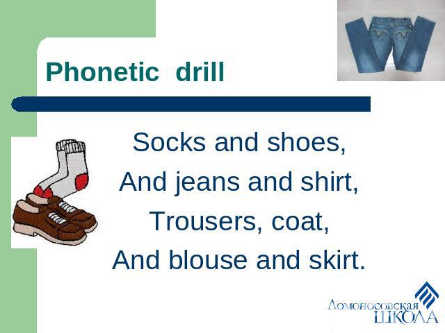 Phonetic drill Socks and shoes,And jeans and shirt,Trousers, coat,And blouse and skirt.