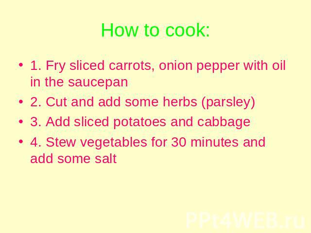 How to cook: 1. Fry sliced carrots, onion pepper with oil in the saucepan2. Cut and add some herbs (parsley)3. Add sliced potatoes and cabbage4. Stew vegetables for 30 minutes and add some salt