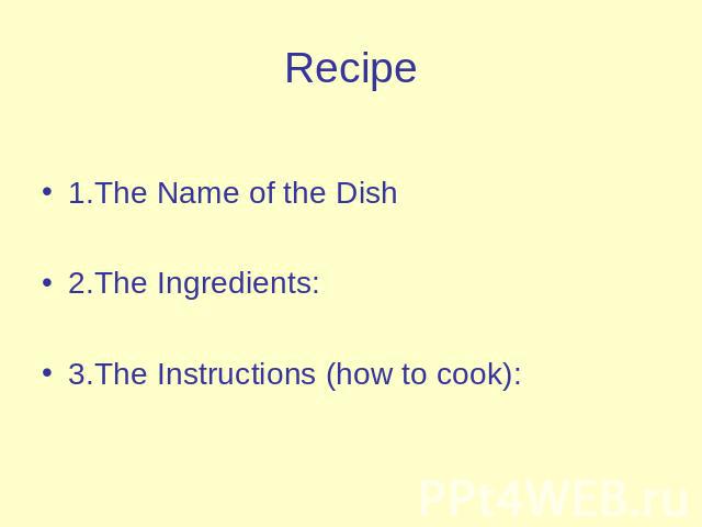 Recipe 1.The Name of the Dish2.The Ingredients:3.The Instructions (how to cook):