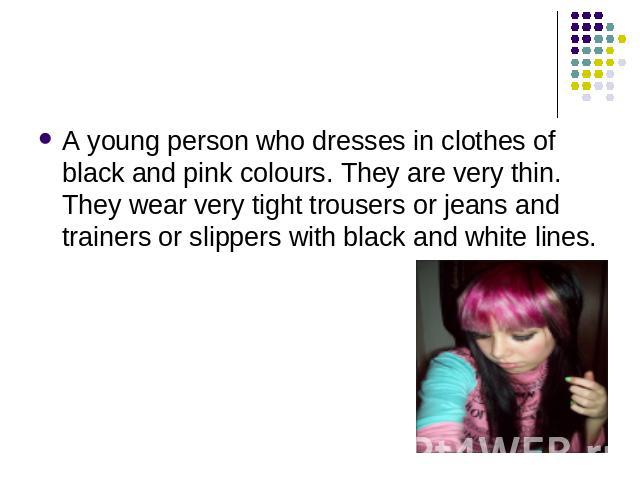 A young person who dresses in clothes of black and pink colours. They are very thin. They wear very tight trousers or jeans and trainers or slippers with black and white lines.