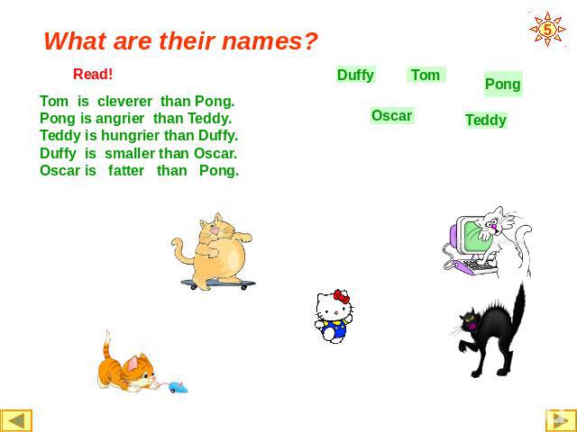 What are their names? Tom is cleverer than Pong.Pong is angrier than Teddy.Teddy is hungrier than Duffy.Duffy is smaller than Oscar.Oscar is fatter than Pong.