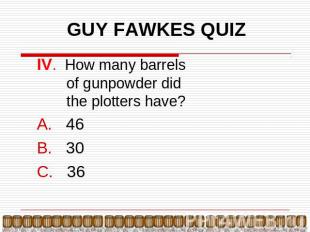 GUY FAWKES QUIZ IV. How many barrels of gunpowder did the plotters have? 46 30 3