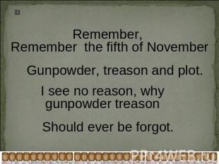 Remember, Remember the fifth of November Gunpowder, treason and plot. I see no r