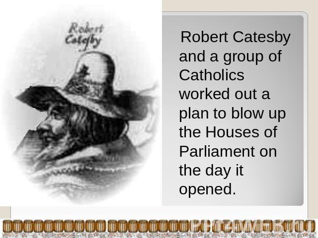 Robert Catesby and a group of Catholics worked out a plan to blow up the Houses of Parliament on the day it opened.