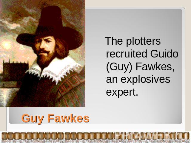 The plotters recruited Guido (Guy) Fawkes, an explosives expert. Guy Fawkes