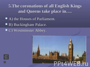 5.The coronations of all English Kings and Queens take place in…. A) the Houses