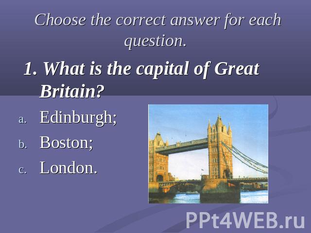 Choose the correct answer for each question. 1. What is the capital of Great Britain?Edinburgh;Boston;London.