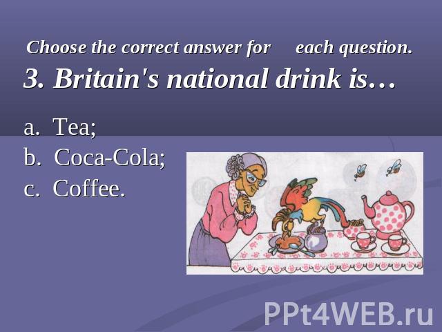 Choose the correct answer for each question.3. Britain's national drink is…a. Tea;b. Coca-Cola;c. Coffee.