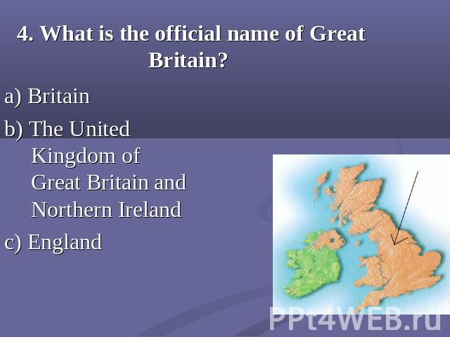 4. What is the official name of Great Britain? a) Britainb) The United Kingdom of Great Britain and Northern Ireland c) England