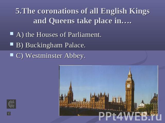 5.The coronations of all English Kings and Queens take place in…. A) the Houses of Parliament.B) Buckingham Palace.C) Westminster Abbey.