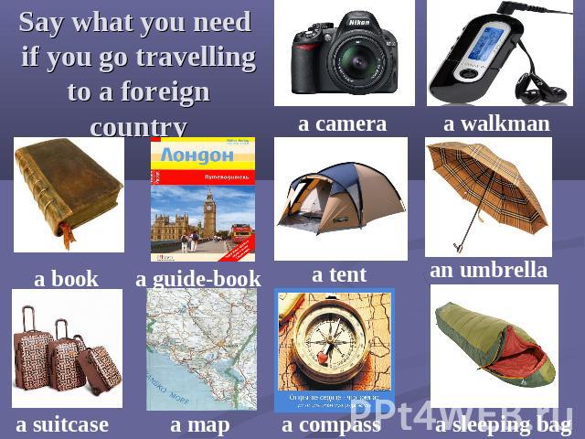 Say what you need if you go travelling to a foreign country a camera a walkman a book a guide-book a tent an umbrella a suitcase a map a compass a sleeping bag
