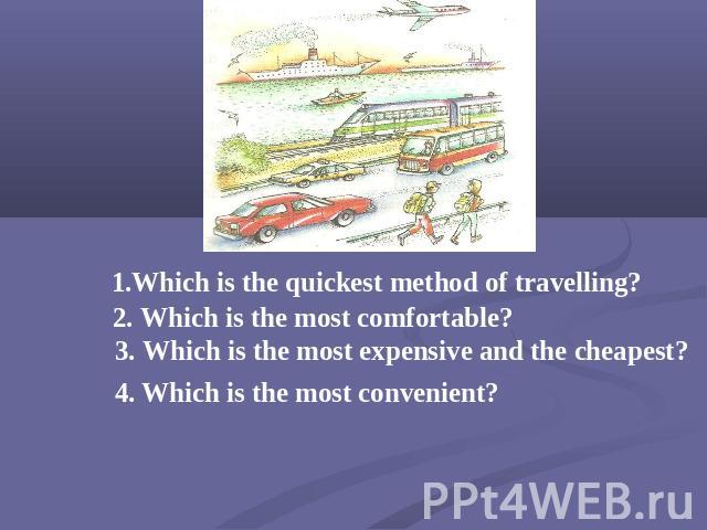 1.Which is the quickest method of travelling? 2. Which is the most comfortable? 3. Which is the most expensive and the cheapest? 4. Which is the most convenient?