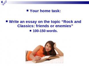 Your home task:Write an essay on the topic “Rock and Classics: friends or enemie
