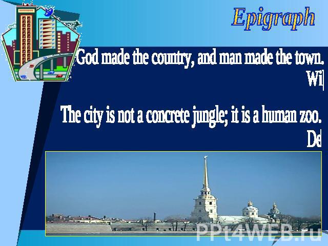 Epigraph God made the country, and man made the town. Willian Cowper The city is not a concrete jungle; it is a human zoo. Desmond Morris