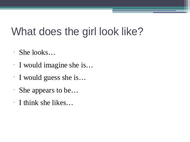 What does the girl look like? She looks…I would imagine she is…I would guess she is…She appears to be…I think she likes…
