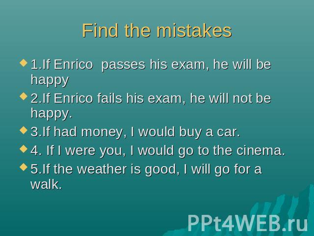 Find the mistakes 1.If Enrico passes his exam, he will be happy2.If Enrico fails his exam, he will not be happy.3.If had money, I would buy a car.4. If I were you, I would go to the cinema.5.If the weather is good, I will go for a walk.
