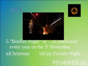 Quiz! 5.”Bonfire Night” or …is celebrated every year on the 5th Novembera)Christ