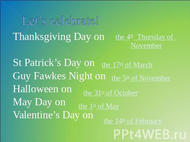 Let’s celebrate! Thanksgiving Day on St Patrick’s Day onGuy Fawkes Night onHalloween onMay Day onValentine’s Day on the 4th Thursday of November the 5th of November the 31st of October the 1st of May the 14th of February
