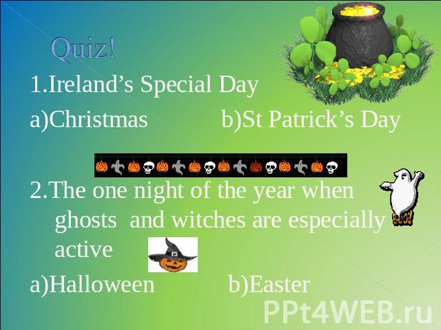 Quiz! 1.Ireland’s Special Day a)Christmas b)St Patrick’s Day2.The one night of the year when ghosts and witches are especially activea)Halloween b)Easter