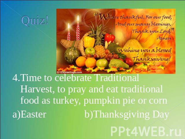 Quiz! 4.Time to celebrate Traditional Harvest, to pray and eat traditional food as turkey, pumpkin pie or corna)Easter b)Thanksgiving Day