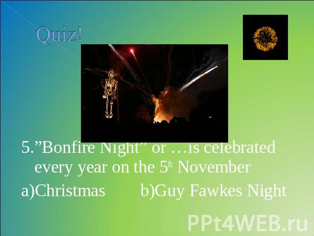 Quiz! 5.”Bonfire Night” or …is celebrated every year on the 5th Novembera)Christmas b)Guy Fawkes Night