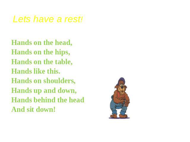 Lets have a rest! Hands on the head,Hands on the hips,Hands on the table,Hands like this.Hands on shoulders,Hands up and down,Hands behind the headAnd sit down!