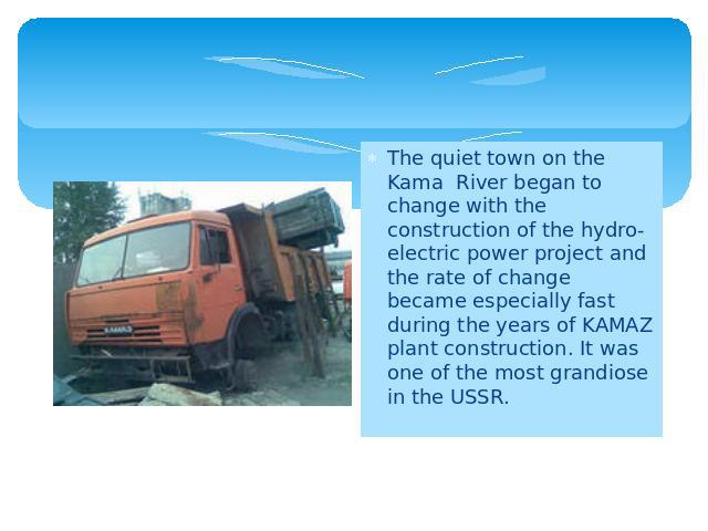 The quiet town on the Kama River began to change with the construction of the hydro-electric power project and the rate of change became especially fast during the years of KAMAZ plant construction. It was one of the most grandiose in the USSR.