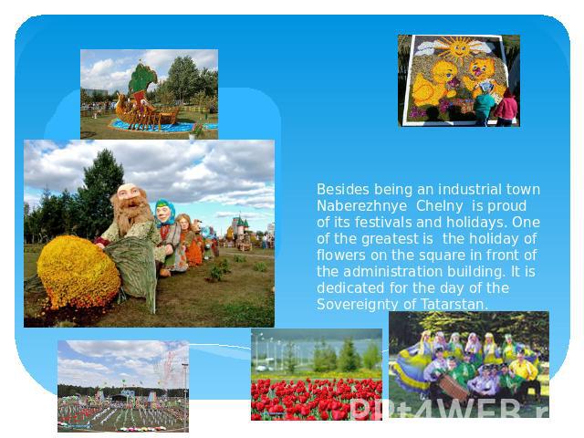 Besides being an industrial town Naberezhnye Chelny is proud of its festivals and holidays. One of the greatest is the holiday of flowers on the square in front of the administration building. It is dedicated for the day of the Sovereignty of Tatarstan.