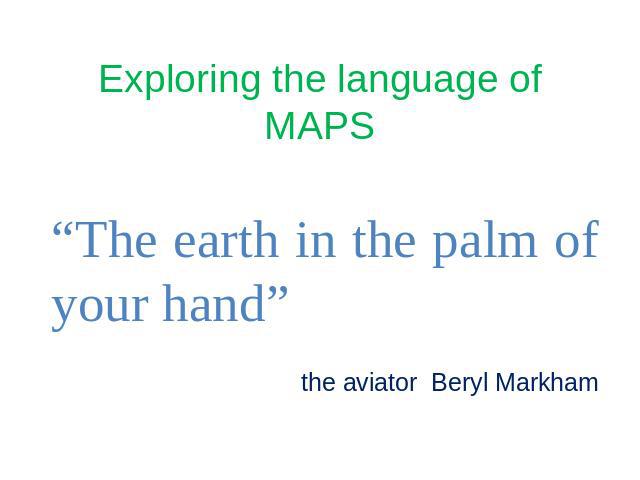 Exploring the language of MAPS “The earth in the palm of your hand” the aviator Beryl Markham