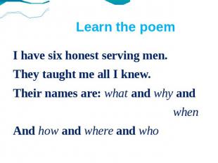 Learn the poemI have six honest serving men.They taught me all I knew.Their name