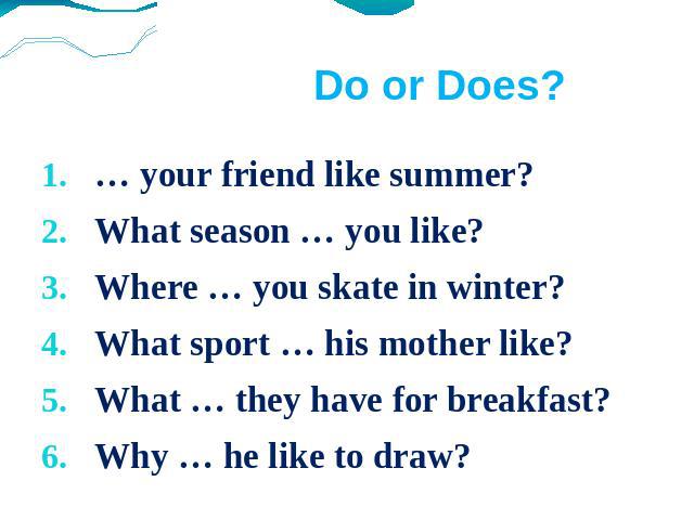 Do or Does? … your friend like summer?What season … you like?Where … you skate in winter?What sport … his mother like?What … they have for breakfast?Why … he like to draw?