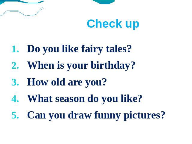 Check upDo you like fairy tales?When is your birthday?How old are you?What season do you like?Can you draw funny pictures?