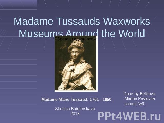 Madame Tussauds Waxworks Museums Around the World Madame Marie Tussaud: 1761 - 1850 Stanitsa Baturinskaya2013 Done by Belikova Marina Pavlovna school №9