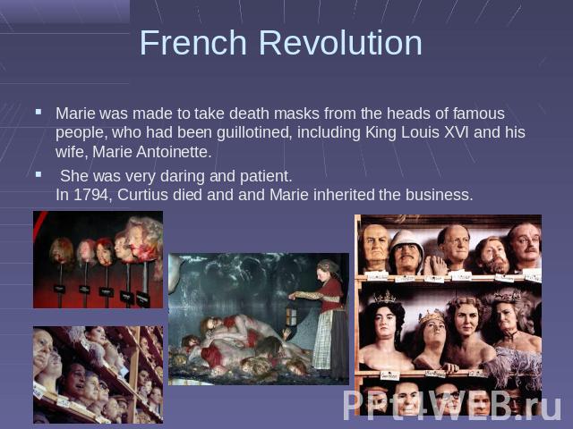 French Revolution Marie was made to take death masks from the heads of famous people, who had been guillotined, including King Louis XVI and his wife, Marie Antoinette. She was very daring and patient. In 1794, Curtius died and and Marie inherited t…