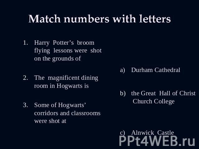 Match numbers with letters Harry Potter’s broom flying lessons were shot on the grounds of The magnificent dining room in Hogwarts is Some of Hogwarts’ corridors and classrooms were shot at Durham Cathedral the Great Hall of Christ Church College Al…