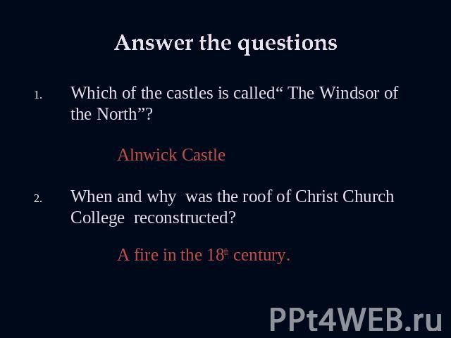 Answer the questions Which of the castles is called“ The Windsor of the North”? Alnwick CastleWhen and why was the roof of Christ Church College reconstructed? A fire in the 18th century.