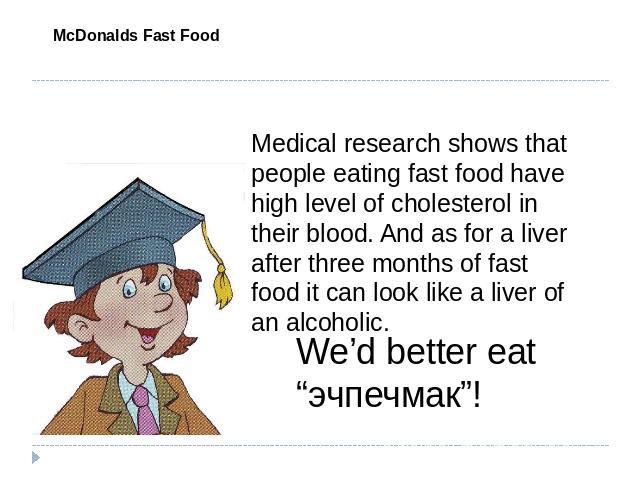 McDonalds Fast Food Medical research shows that people eating fast food have high level of cholesterol in their blood. And as for a liver after three months of fast food it can look like a liver of an alcoholic. We’d better eat “эчпечмак”!