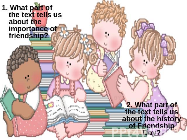 1. What part of the text tells us about the importance of friendship? 2. What part of the text tells us about the history of Friendship Day?