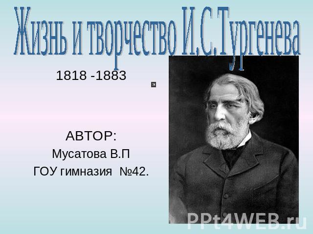 Жизнь и творчество И.С.Тургенева 1818 -1883 АВТОР:Мусатова В.ПГОУ гимназия №42.
