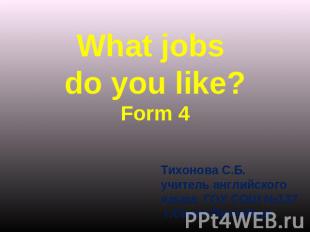 What jobs do you like?Form 4 Тихонова С.Б.учитель английского языка ГОУ СОШ №137