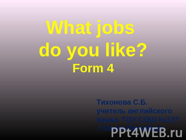 What jobs do you like?Form 4 Тихонова С.Б.учитель английского языка ГОУ СОШ №137 г.Санкт-Петербург