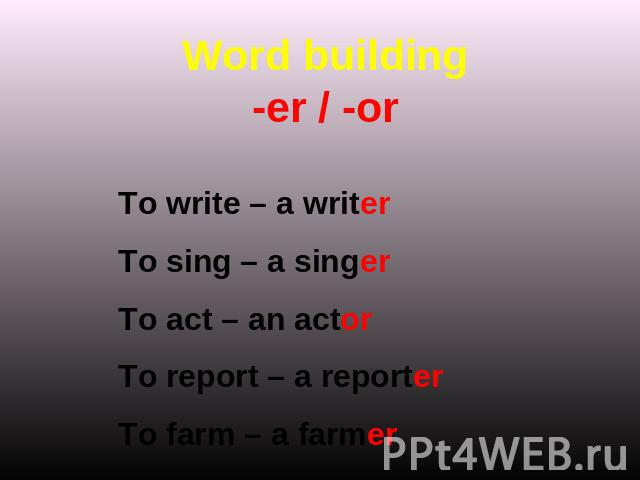 Word building-er / -or To write – a writerTo sing – a singerTo act – an actorTo report – a reporterTo farm – a farmer