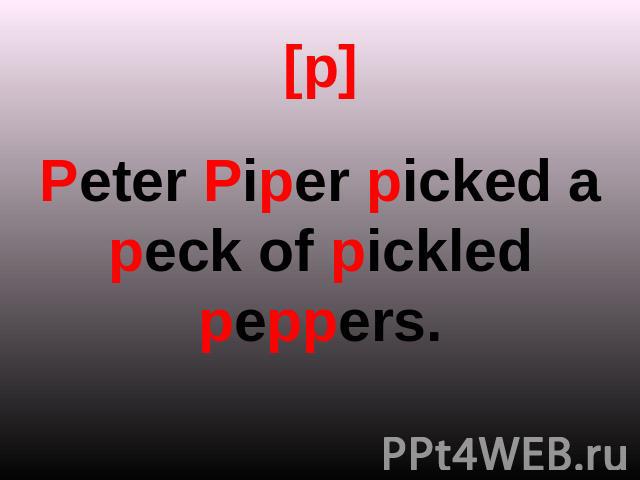 [p] Peter Piper picked a peck of pickled peppers.